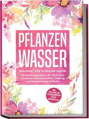 Pflanzenwasser: Heilkraft der floralen Seelen - Die Wirkungsweisen der Hydrolate verstehen und Gesundheit, Heilung und Entspannung erfahren inkl. Anleitung, um Pflanzenw&auml;sser selbst herzustellen