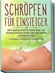 Schr&ouml;pfen f&uuml;r Einsteiger: Mit Cupping Schritt f&uuml;r Schritt Kopf- und R&uuml;ckenschmerzen lindern, die Haut straffen und Faszien l&ouml;sen - inkl. detaillierter Anleitung f&uuml;r das Schr&ouml;pfen zuhause