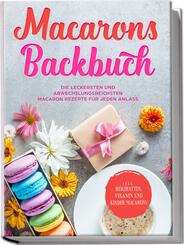 Macarons Backbuch: Die leckersten und abwechslungsreichsten Macaron Rezepte f&uuml;r jeden Anlass - inkl. herzhaften, veganen und Kinder-Macarons