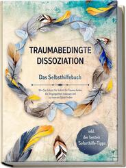 Traumabedingte Dissoziation - Das Selbsthilfebuch: Wie Sie Schritt f&uuml;r Schritt Ihr Trauma heilen, die Vergangenheit loslassen und zu innerem Gl&uuml;ck finden | inkl. der besten Soforthilfe-Tipps