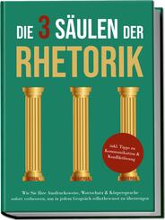 Die 3 S&auml;ulen der Rhetorik: Wie Sie Ihre Ausdrucksweise, Wortschatz & K&ouml;rpersprache sofort verbessern, um in jedem Gespr&auml;ch selbstbewusst zu &uuml;berzeugen - inkl. Tipps zu Kommunikation & Konfliktl&ouml;sung