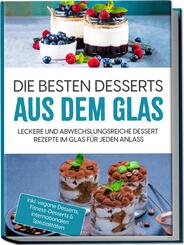 Die besten Desserts aus dem Glas: Leckere und abwechslungsreiche Dessert Rezepte im Glas f&uuml;r jeden Anlass - inkl. vegane Desserts , Fitness-Desserts & internationalen Spezialit&auml;ten