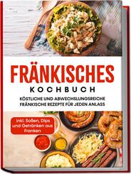 Fr&auml;nkisches Kochbuch: K&ouml;stliche und abwechslungsreiche fr&auml;nkische Rezepte f&uuml;r jeden Anlass - inkl. So&szlig;en, Dips und Getr&auml;nken aus Franken