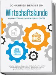 Wirtschaftskunde - Kompaktes Basiswissen f&uuml;r Einsteiger: Wie Sie die Grundlagen der Wirtschaftslehre leicht verstehen und die Wirtschaft, Finanzm&auml;rkte und gesellschaftliche Modelle durchschauen