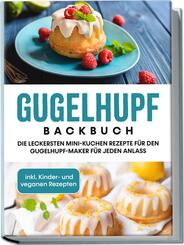 Gugelhupf Backbuch: Die leckersten Mini-Kuchen Rezepte f&uuml;r den Gugelhupf-Maker f&uuml;r jeden Anlass - inkl. Kinder- und veganen Rezepten