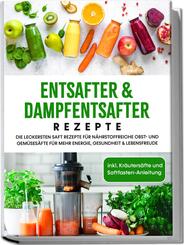 Entsafter & Dampfentsafter Rezepte: Die leckersten Saft Rezepte f&uuml;r n&auml;hrstoffreiche Obst- und Gem&uuml;ses&auml;fte f&uuml;r mehr Energie, Gesundheit & Lebensfreude - inkl. Kr&auml;uters&auml;fte und Saftfasten-Anleitung