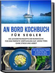 An Bord Kochbuch f&uuml;r Segler: Die leckersten Rezepte der Bordk&uuml;che f&uuml;r eine perfekte Verpflegung auf jedem T&ouml;rn ohne Stress und Arbeit - inkl. der besten Tipps & Tricks f&uuml;r das Kochen an Bord