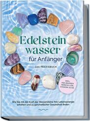 Edelsteinwasser f&uuml;r Anf&auml;nger - Das Praxisbuch: Wie Sie mit der Kraft der Wassersteine Ihre Lebensenergie erh&ouml;hen und zu ganzheitlicher Gesundheit finden | inkl. Heilwasser herstellen, Chakra u.v.m.