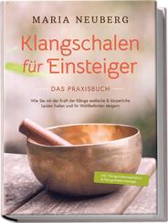 Klangschalen f&uuml;r Einsteiger - Das Praxisbuch: Wie Sie mit der Kraft der Kl&auml;nge seelische & k&ouml;rperliche Leiden heilen und Ihr Wohlbefinden steigern | inkl. Klangschalenmeditation & Klangschalenmassage