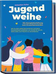 Jugendweihe - Die Komplettanleitung zum Erwachsenwerden: Wie du dich selbst kennenlernst und deine Pers&ouml;nlichkeit entfaltest, um Schritt f&uuml;r Schritt deine Ziele und Tr&auml;ume zu verwirklichen