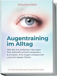 Augentraining im Alltag: Wie Sie mit einfachen &Uuml;bungen Ihre Sehkraft schnell verbessern & erhalten, Ihre Augen entspannen und sich besser f&uuml;hlen - inkl. SOS-Sofort&uuml;bungen bei gestressten Augen