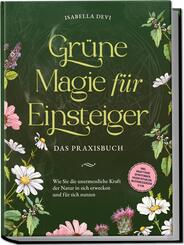 Gr&uuml;ne Magie f&uuml;r Einsteiger - Das Praxisbuch: Wie Sie die unermessliche Kraft der Natur in sich erwecken und f&uuml;r sich nutzen | inkl. Krafttiere Spiritfinder, Hexen Ritualen, Bl&uuml;tenessenzen u.v.m.