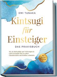 Kintsugi f&uuml;r Einsteiger - Das Praxisbuch: Wie Sie R&uuml;ckschl&auml;ge und Verletzungen in Gold verwandeln und zu wahrer Charakterst&auml;rke und Resilienz schmieden - inkl. Kintsugi Meditation