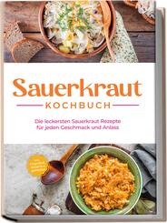 Sauerkraut Kochbuch: Die leckersten Sauerkraut Rezepte f&uuml;r jeden Geschmack und Anlass - inkl. Fingerfood, Desserts & Getr&auml;nken