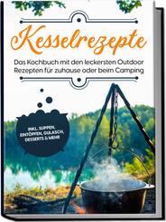 Kesselrezepte: Das Kochbuch mit den leckersten Outdoor Rezepten f&uuml;r zuhause oder beim Camping- inkl. Suppen, Eint&ouml;pfen, Gulasch, Desserts & mehr
