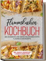 Flammkuchen Kochbuch: Die leckersten und abwechslungsreichsten Flammkuchen Rezepte - inkl. Snacks, Fingerfood & s&uuml;&szlig;en Flammkuchen
