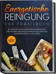 Energetische Reinigung - Das Praxisbuch: Mit spirituellem R&auml;uchern eine Hausreinigung durchf&uuml;hren, negative Schwingungen l&ouml;sen und selbst&auml;ndig Rituale vollziehen | inkl. Kr&auml;uterkunde & Methoden&uuml;bersicht