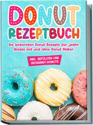 Donut Rezeptbuch: Die leckersten Donut Rezepte f&uuml;r jeden Anlass mit und ohne Donut Maker