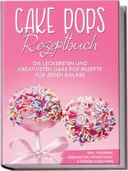 Cake Pops Rezeptbuch: Die leckersten und kreativsten Cake Pop Rezepte f&uuml;r jeden Anlass - inkl. veganen, herzhaften, Fr&uuml;hst&uuml;cks- & Fitness-Cake-Pops