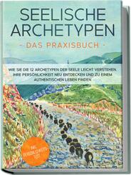 Seelische Archetypen - Das Praxisbuch: Wie Sie die 12 Archetypen der Seele leicht verstehen, Ihre Pers&ouml;nlichkeit neu entdecken und zu einem authentischen Leben finden | inkl. Pers&ouml;nlichkeitstest