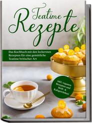 Teatime Rezepte: Das Kochbuch mit den leckersten Rezepten f&uuml;r eine gem&uuml;tliche Teatime britischer Art - inkl. veganen Rezepten und Hei&szlig;- & Kaltgetr&auml;nken