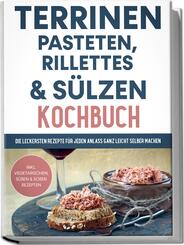Terrinen, Pasteten, Rillettes und S&uuml;lzen Kochbuch: Die leckersten Rezepte f&uuml;r jeden Anlass ganz leicht selber machen - inkl. vegetarischen, s&uuml;&szlig;en & So&szlig;en Rezepten