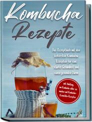 Kombucha Rezepte: Das Rezeptbuch mit den leckersten Kombucha Rezepten f&uuml;r eine starke Gesundheit und einen gesunden Darm - inkl. Anleitung, um Kombucha selber zu machen und Kombucha-Kosmetika-Rezepten