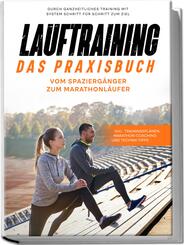 Lauftraining - Das Praxisbuch: Vom Spazierg&auml;nger zum Marathonl&auml;ufer | Durch ganzheitliches Training mit System Schritt f&uuml;r Schritt zum Ziel | inkl. Trainingspl&auml;nen, Marathon-Coaching und Technik-Tipps