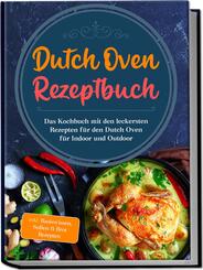 Dutch Oven Rezeptbuch: Das Kochbuch mit den leckersten Rezepten f&uuml;r den Dutch Oven f&uuml;r Indoor und Outdoor - inkl. Basiswissen, So&szlig;en & Brot Rezepten