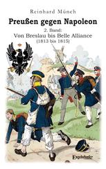 Preu&szlig;en gegen Napoleon 2. Band: Von Breslau bis Belle Alliance (1813 bis 1815)