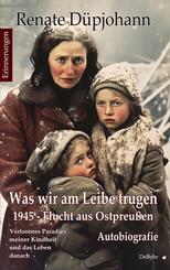 Was wir am Leibe trugen - 1945 - Flucht aus Ostpreu&szlig;en - Verlorenes Paradies meiner Kindheit und das Leben danach - Autobiografie - Erinnerungen