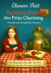 Die bittere Wahrheit &uuml;ber Prinz Charming - Chronik eines k&ouml;niglichen Desasters - Ein M&auml;rchen f&uuml;r alle, die den Frosch statt den Prinzen erwischten