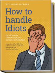 How to Handle Idiots: Der ultimative &Uuml;berlebensf&uuml;hrer im Idioten-Dschungel - Sympathie, Sofort-Hilfe-Plan, Selbsttest und das meisterliche Man&ouml;vrieren der Pers&ouml;nlichkeitstypen!