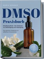 DMSO Praxisbuch: Dimethylsulfoxid - Der Schl&uuml;ssel zur Zellreinigung und Verj&uuml;ngung. Eine genaue Anleitung zur effektiven Anwendung inkl. Dosierung, Herstellung und Anwendung, auch f&uuml;r Ihre Haustiere