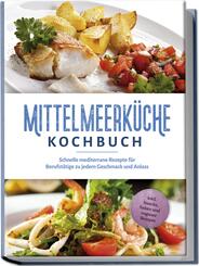 Mittelmeerk&uuml;che Kochbuch: Schnelle mediterrane Rezepte f&uuml;r Berufst&auml;tige zu jedem Geschmack und Anlass - inkl. Snacks, Salate und veganer Rezepte