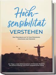 Hochsensibilit&auml;t verstehen - Das Praxisbuch mit 14-Tage-Programm, Strategien und &Uuml;bungen: Der Weg zu mehr Selbstakzeptanz, emotionaler Resilienz, beruflicher Erf&uuml;llung und einem ausgeglichenen Alltag
