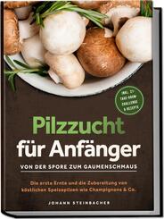 Pilzzucht f&uuml;r Anf&auml;nger: Von der Spore zum Gaumenschmaus - Die erste Ernte und die Zubereitung von k&ouml;stlichen Speisepilzen wie Champignons & Co. - inkl. 21-Tage-Grow-Challenge & Rezepte