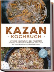 Kazan Kochbuch: W&uuml;rzige Vielfalt aus dem Feuertopf - Die besten Rezepte f&uuml;r herzhafte Eint&ouml;pfe, zartes Fleisch und k&ouml;stliche Beilagen im traditionellen Kasan - inkl. vegane Gerichte, Snacks und So&szlig;en