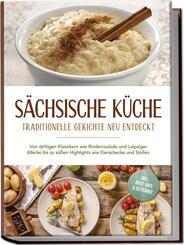 S&auml;chsische K&uuml;che: Traditionelle Gerichte neu entdeckt - Von deftigen Klassikern wie Rinderroulade und Leipziger Allerlei bis zu s&uuml;&szlig;en Highlights wie Eierschecke und Stollen -inkl. Brot,Dips & Getr&auml;nke