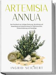 Artemisia Annua: Das Praxisbuch zur richtigen Dosierung, Herstellung und Anwendung von Artemisia Annua f&uuml;r Infektionsschutz, Schmerzlinderung und Hautpflege - inkl. Tipps zum Eigenanbau und Rezepten