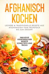 Afghanisch kochen: Leckere & traditionelle Rezepte aus Afghanistan vom Fr&uuml;hst&uuml;ck bis zum Dessert - Inklusive vegetarischer Rezepte sowie Tipps und Tricks
