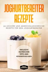 Joghurtbereiter Rezepte: 66 leckere und abwechslungsreiche Rezepte f&uuml;r den Joghurtbereiter - Inklusive hilfreicher Tipps und N&auml;hrwertangaben