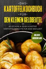 Das Kartoffelkochbuch f&uuml;r den kleinen Geldbeutel: 60 leckere & sehr g&uuml;nstige Kartoffelgerichte f&uuml;r jede Mahlzeit - Inklusive Wochenplaner
