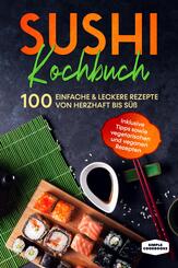 Sushi Kochbuch: 100 einfache & leckere Rezepte von herzhaft bis s&uuml;&szlig; - Inklusive Tipps sowie vegetarischen und veganen Rezepten