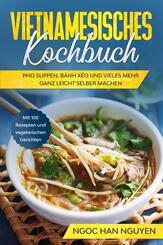 Vietnamesisches Kochbuch: Pho Suppen, B&aacute;nh X&eacute;o und vieles mehr ganz leicht selber machen - Mit 100 Rezepten und vegetarischen Gerichten