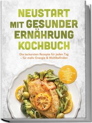 Neustart mit gesunder Ern&auml;hrung Kochbuch: Leg los! Die leckersten Rezepte f&uuml;r jeden Tag - f&uuml;r mehr Energie & Wohlbefinden - inkl. 30-Tage-Ern&auml;hrungsplan, Fr&uuml;hst&uuml;ck, Snacks & Fingerfood & Dips