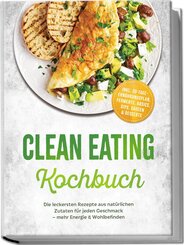Clean Eating Kochbuch: Die leckersten Rezepte aus nat&uuml;rlichen Zutaten f&uuml;r jeden Geschmack - mehr Energie & Wohlbefinden - inkl. 30-Tage-Ern&auml;hrungsplan, Fermente, Basics, Dips, Saucen & Desserts