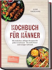 Kochbuch f&uuml;r M&auml;nner: Mit einfachen, deftigen Rezepten f&uuml;r jeden Geschmack - f&uuml;r mehr Power und weniger Aufwand - inkl. Feierabendk&uuml;che, One-Pot, Grillen & Proteinsnacks uvm.