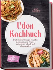 Udon Kochbuch: Die leckersten Rezepte f&uuml;r jeden Geschmack und Anlass - authentisch, schnell und alltagstauglich - inkl. selbstgemachte Udon, Dashi & Tsuyu, kreative Toppings, Tempura