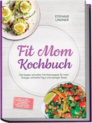 Fit Mom Kochbuch: So lecker! Die besten schnellen Familienrezepte f&uuml;r mehr Energie, schlanke Figur und weniger Stress - inkl. 30-Tage-Ern&auml;hrungsplan, 20-Minuten-Hauptgerichte, Meal-Prep-Snacks & So&szlig;en